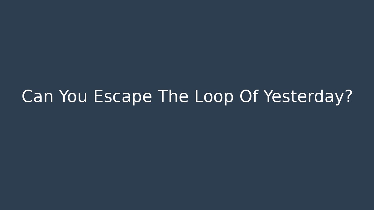 Can You Escape The Loop Of Yesterday?