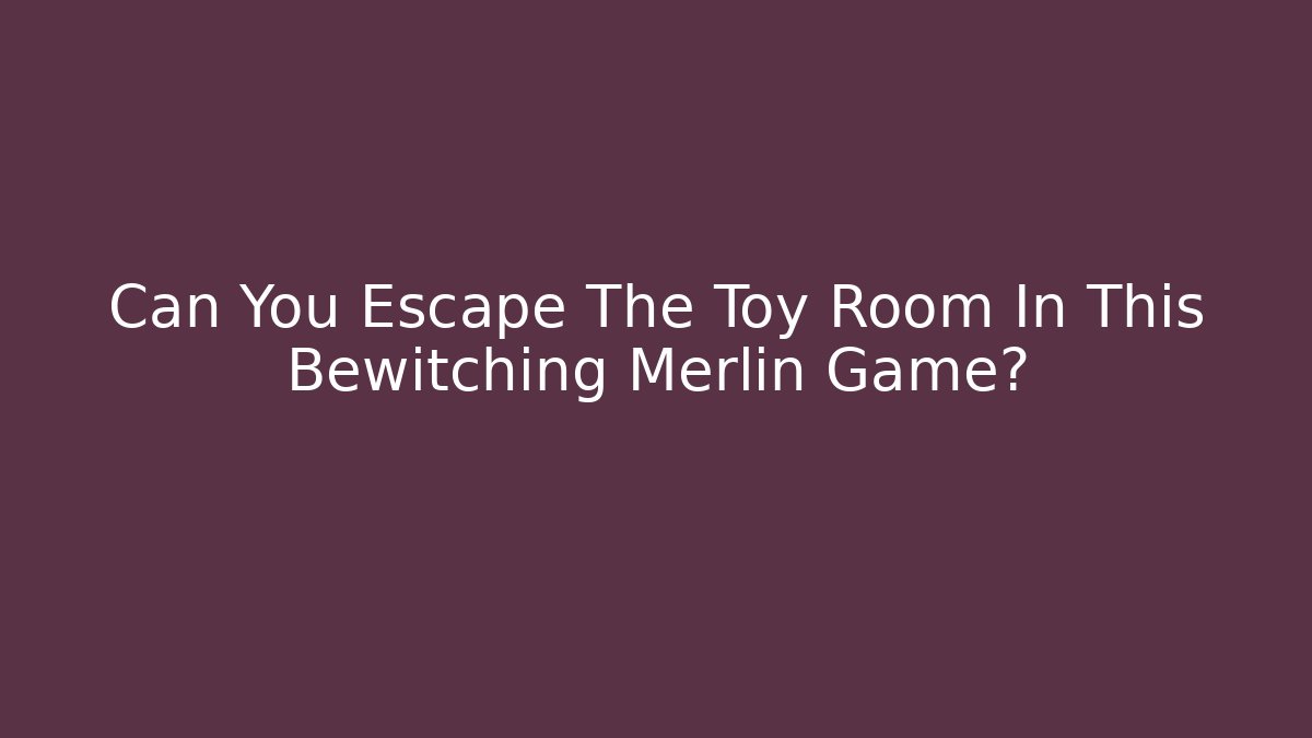 Can You Escape The Toy Room In This Bewitching Merlin Game?