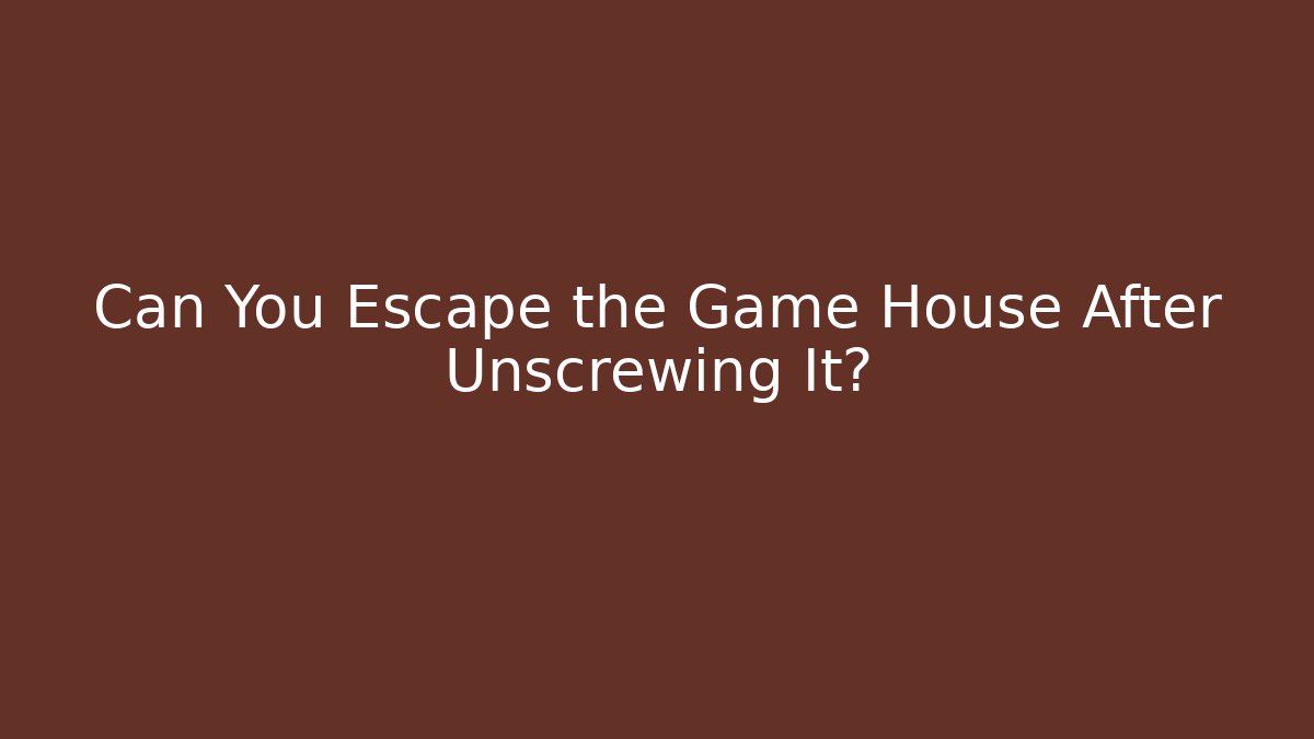 Can You Escape the Game House After Unscrewing It?