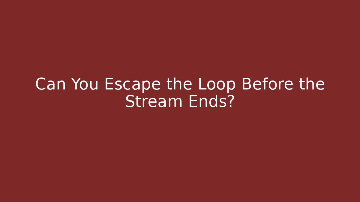 Can You Escape the Loop Before the Stream Ends?