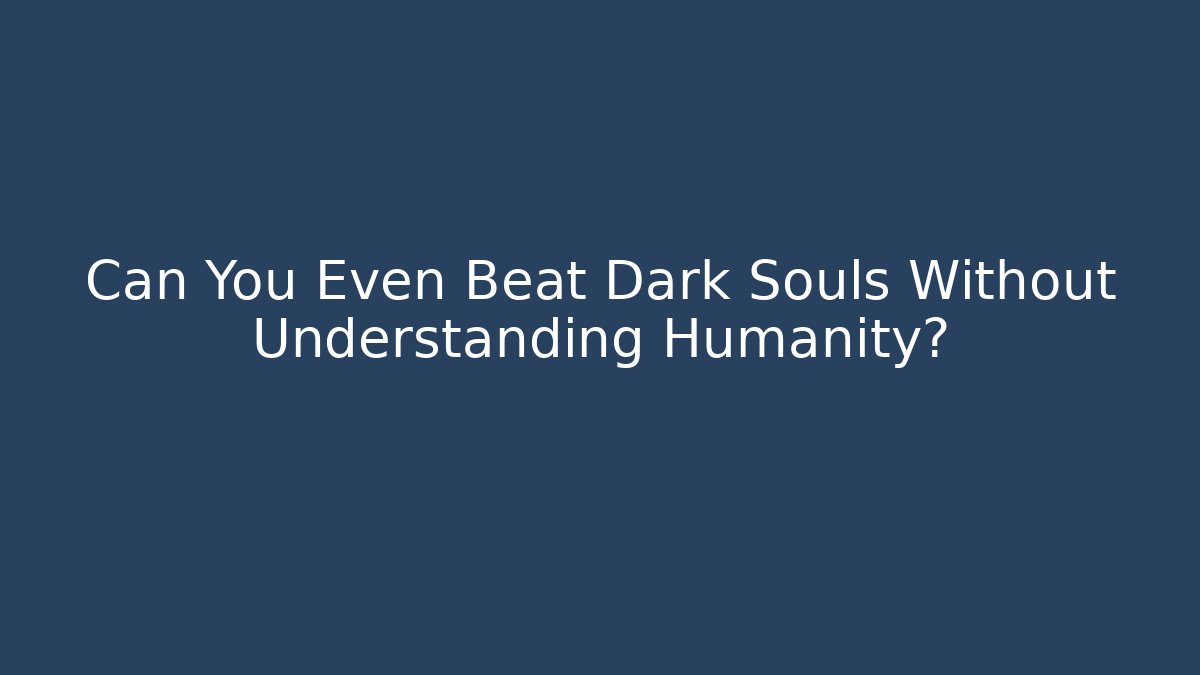 Can You Even Beat Dark Souls Without Understanding Humanity?