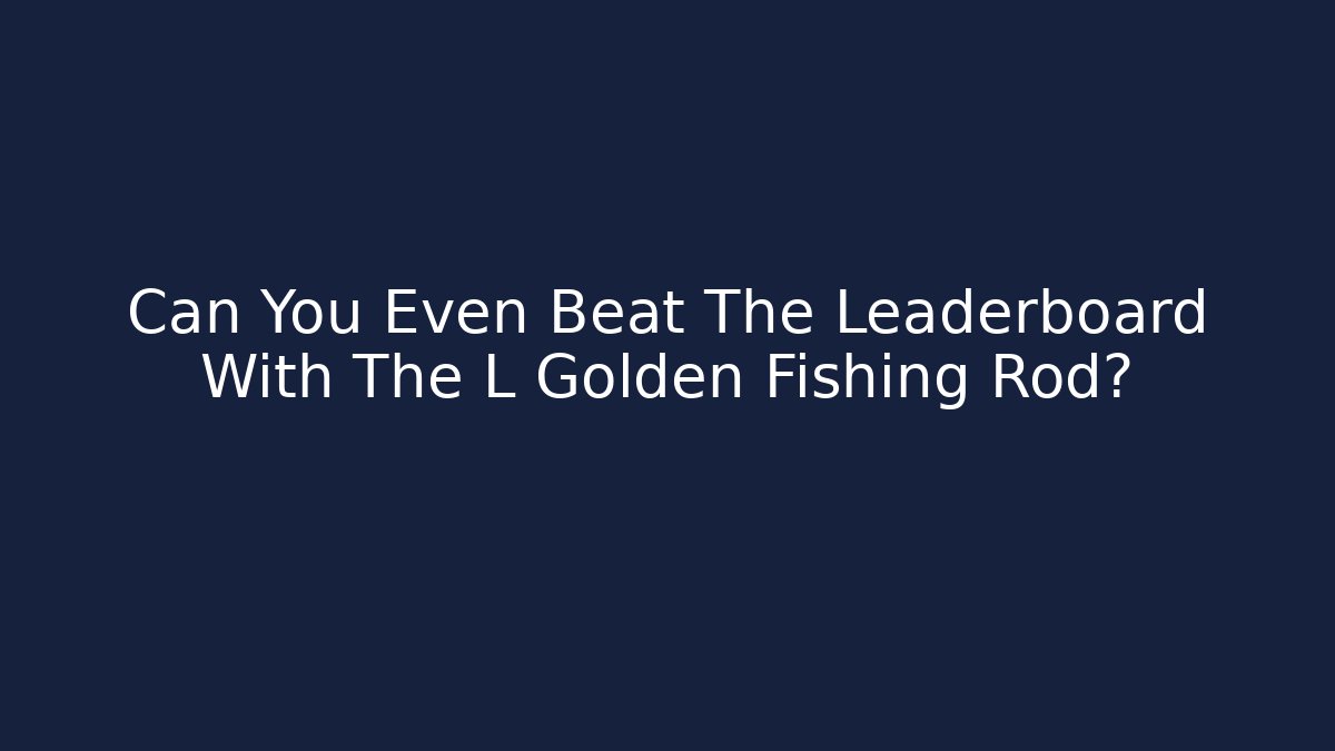 Can You Even Beat The Leaderboard With The L Golden Fishing Rod?