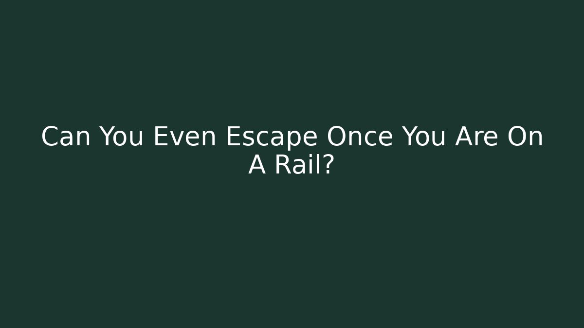 Can You Even Escape Once You Are On A Rail?