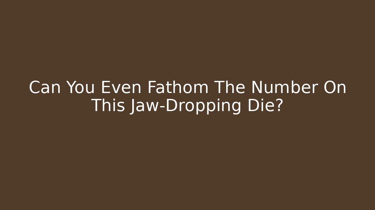 Can You Even Fathom The Number On This Jaw-Dropping Die?