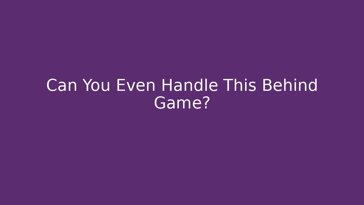 Can You Even Handle This Behind Game?