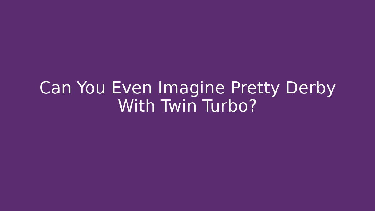 Can You Even Imagine Pretty Derby With Twin Turbo?