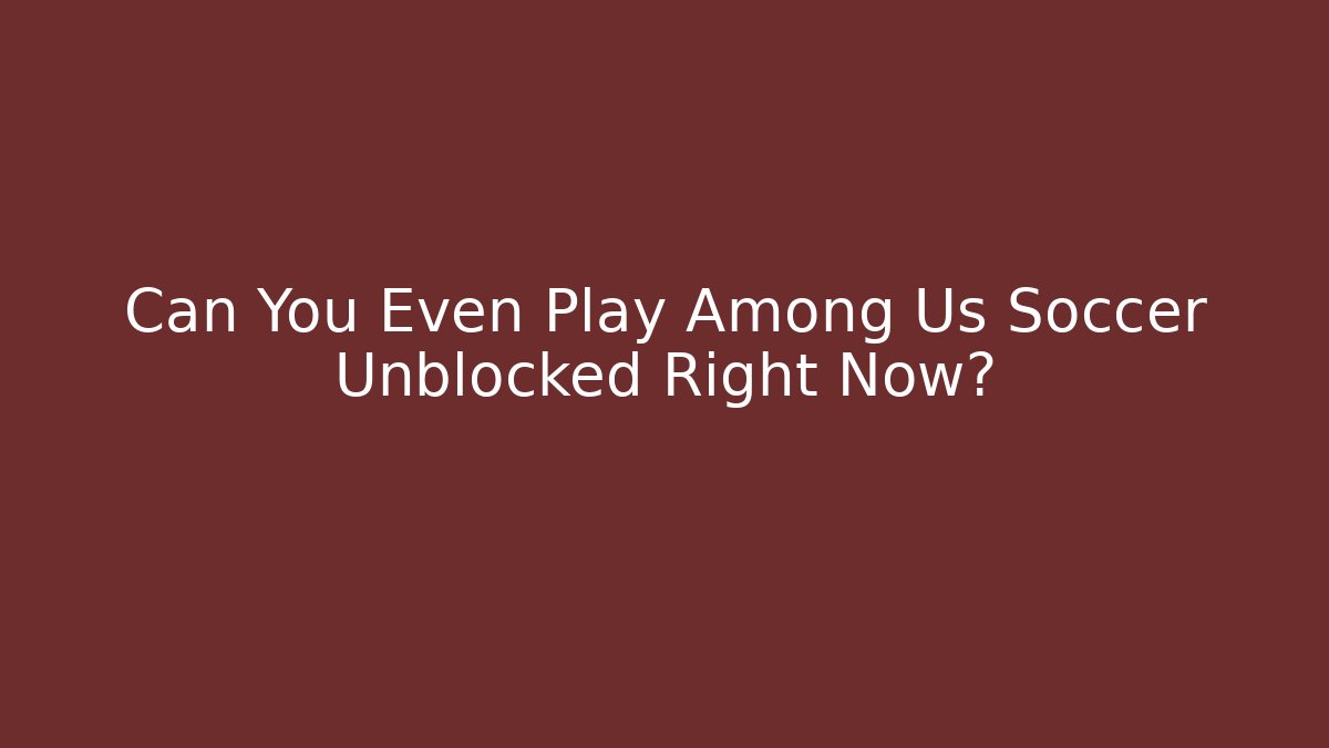 Can You Even Play Among Us Soccer Unblocked Right Now? - Critter Realm
