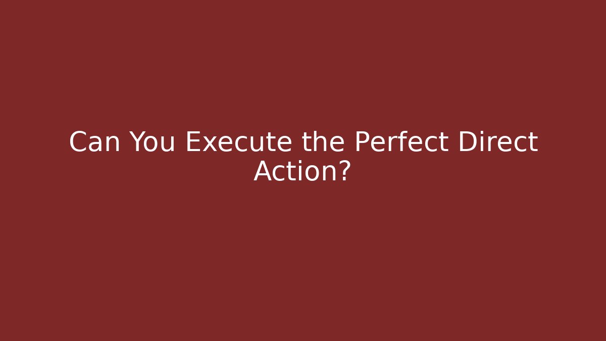 Can You Execute the Perfect Direct Action?