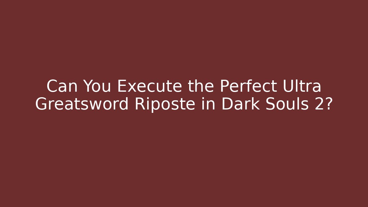 Can You Execute the Perfect Ultra Greatsword Riposte in Dark Souls 2?
