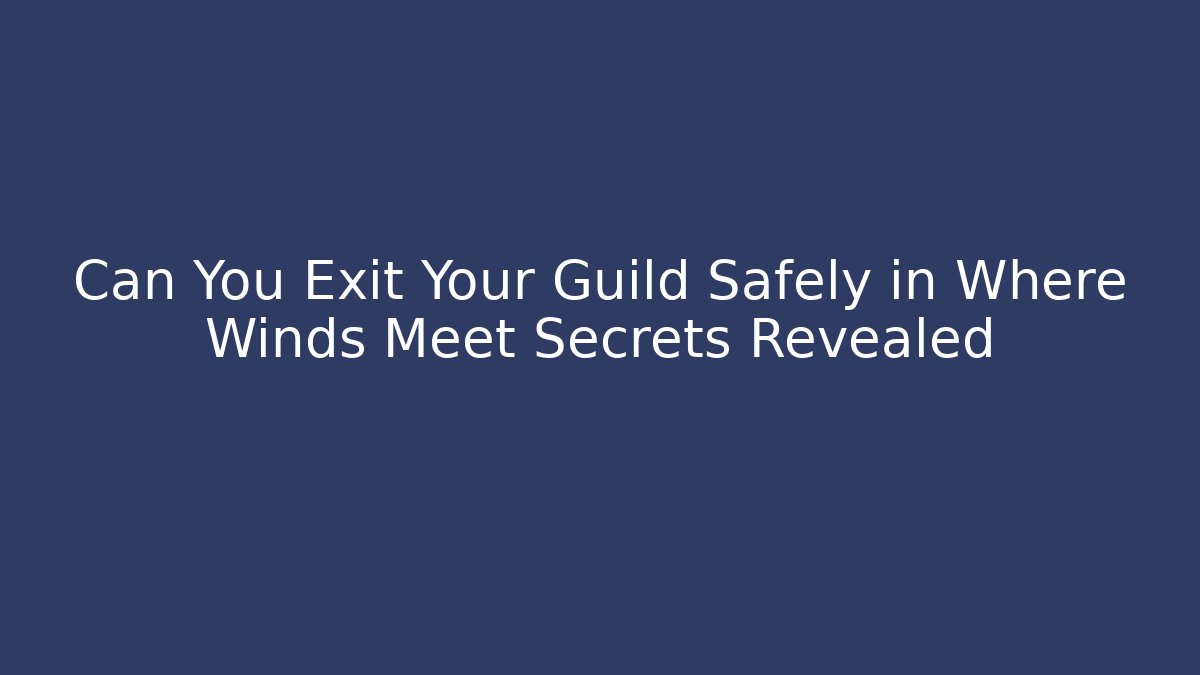 Can You Exit Your Guild Safely in Where Winds Meet Secrets Revealed