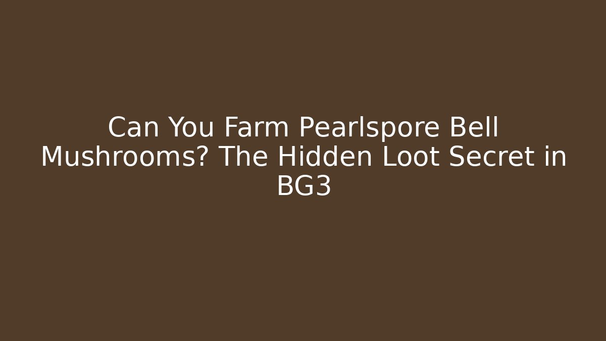 Can You Farm Pearlspore Bell Mushrooms? The Hidden Loot Secret in BG3