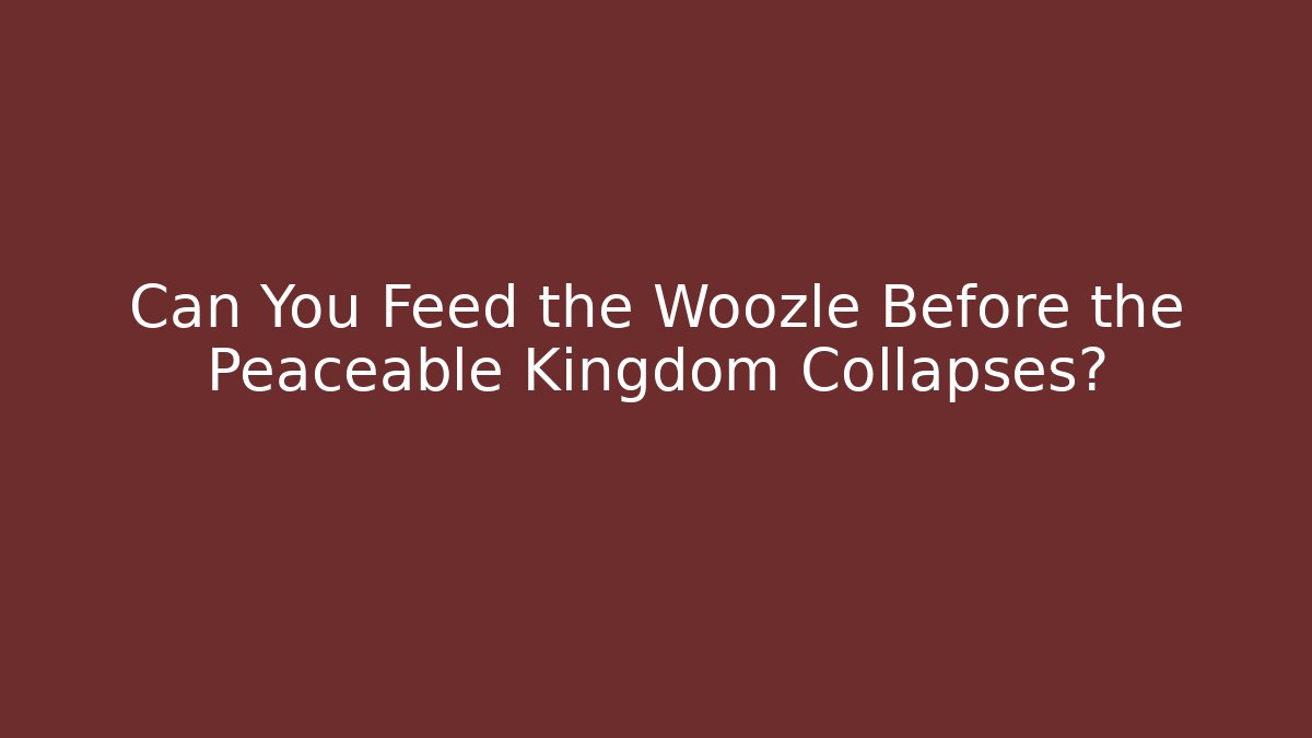 Can You Feed the Woozle Before the Peaceable Kingdom Collapses?