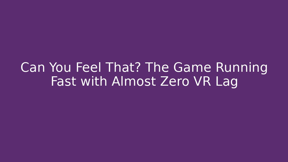 Can You Feel That? The Game Running Fast with Almost Zero VR Lag