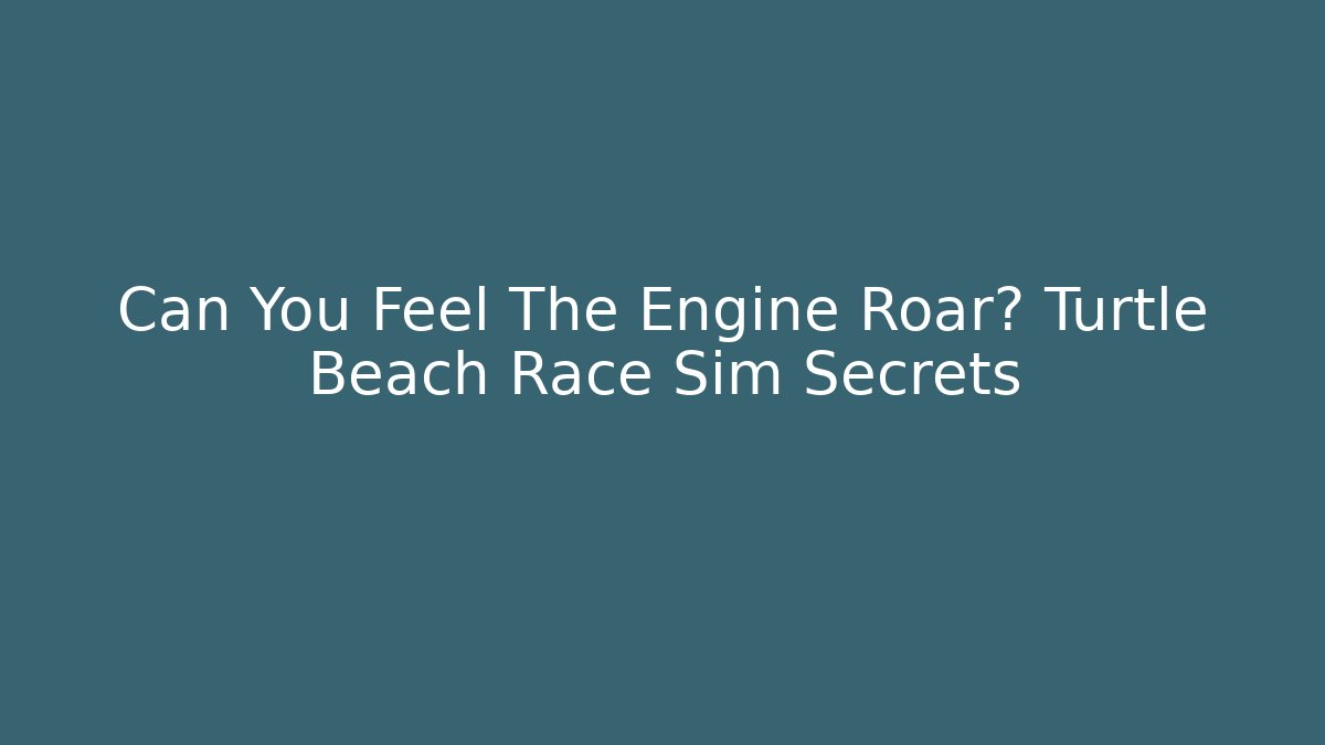 Can You Feel The Engine Roar? Turtle Beach Race Sim Secrets