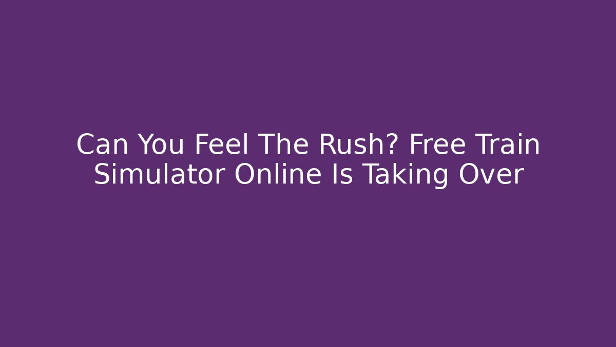 Can You Feel The Rush? Free Train Simulator Online Is Taking Over