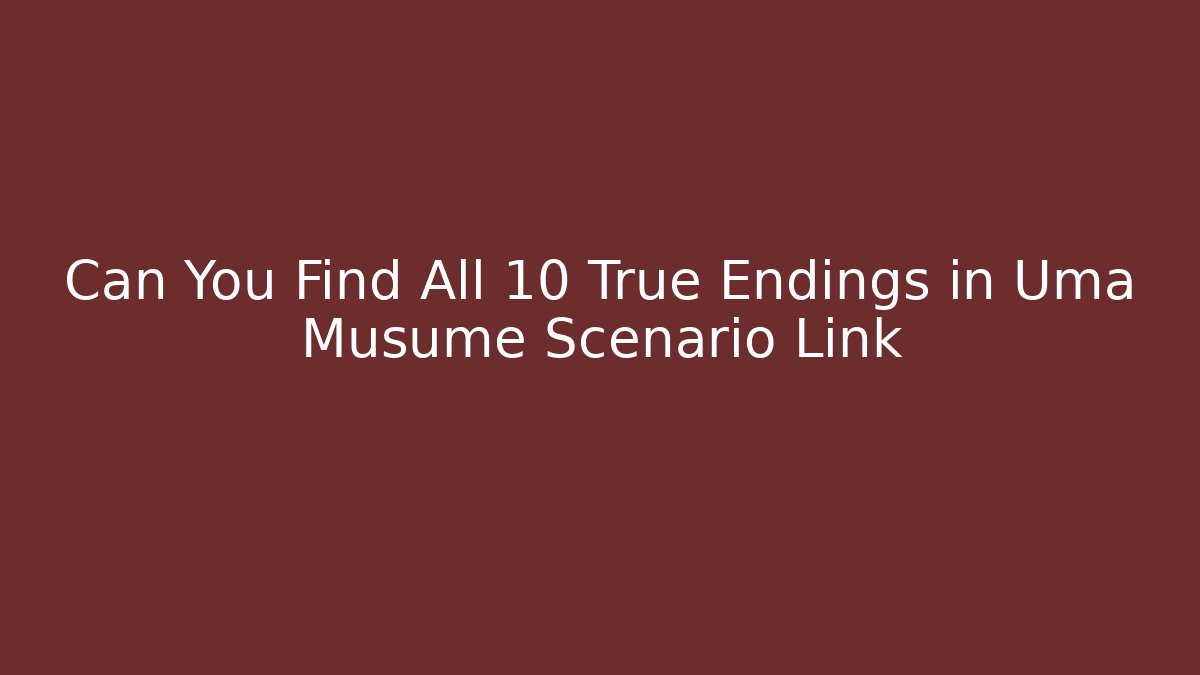 Can You Find All 10 True Endings in Uma Musume Scenario Link