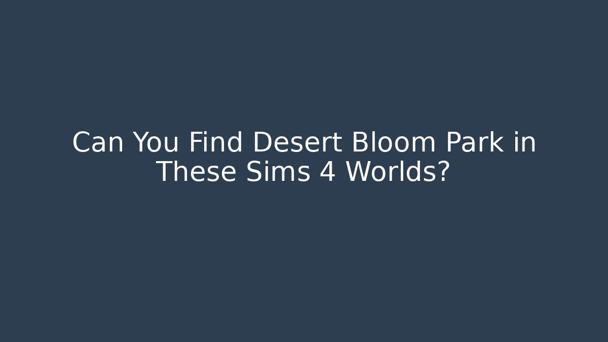 Can You Find Desert Bloom Park in These Sims 4 Worlds?