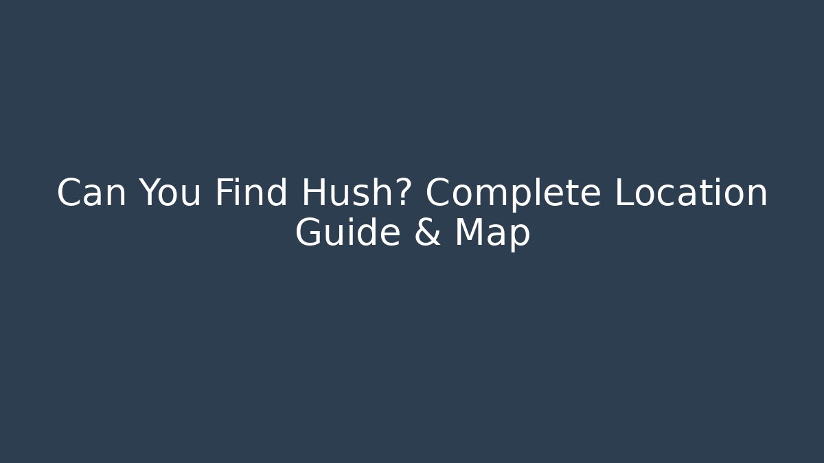 Can You Find Hush? Complete Location Guide & Map