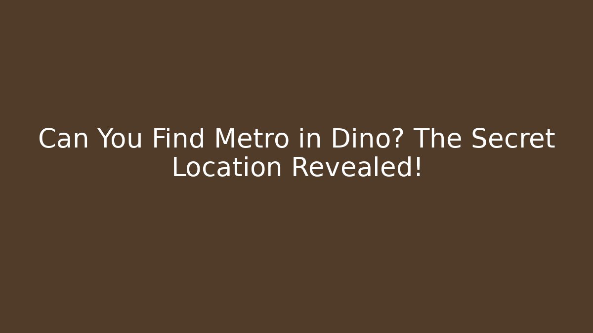 Can You Find Metro in Dino? The Secret Location Revealed!