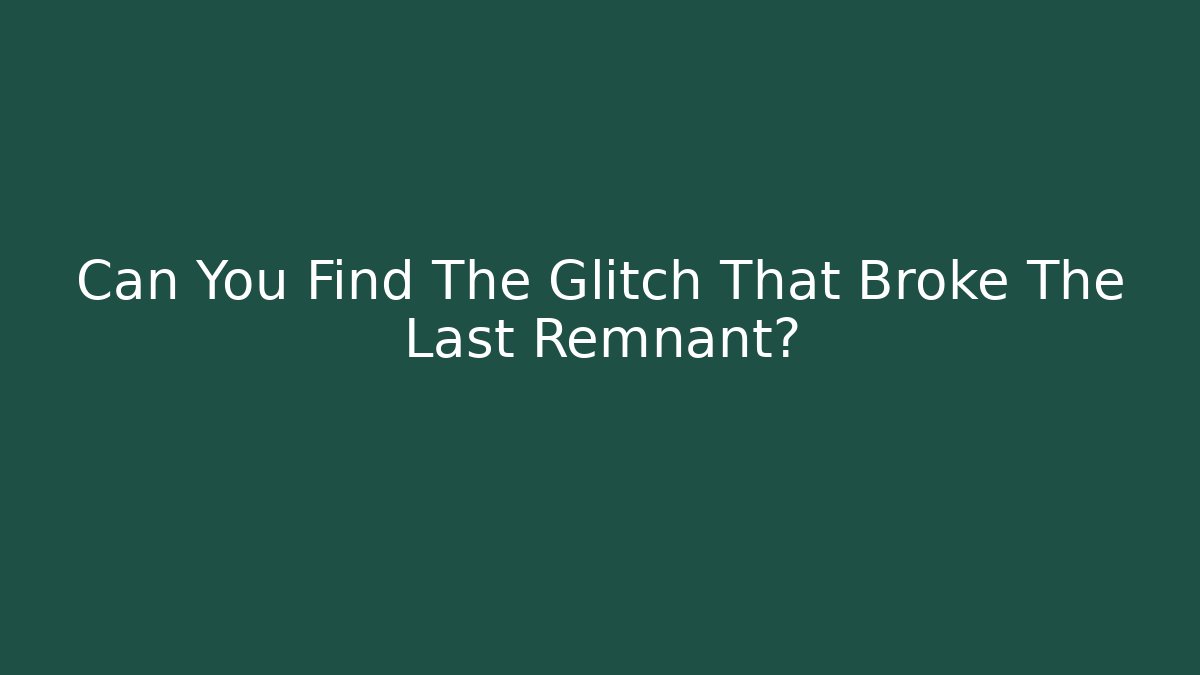 Can You Find The Glitch That Broke The Last Remnant?