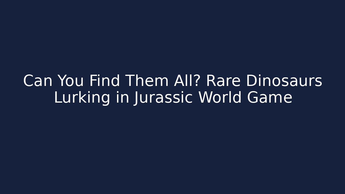 Can You Find Them All? Rare Dinosaurs Lurking in Jurassic World Game