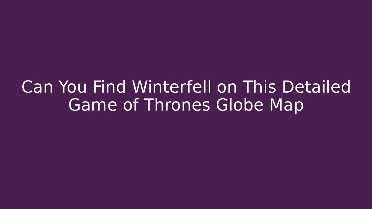 Can You Find Winterfell on This Detailed Game of Thrones Globe Map