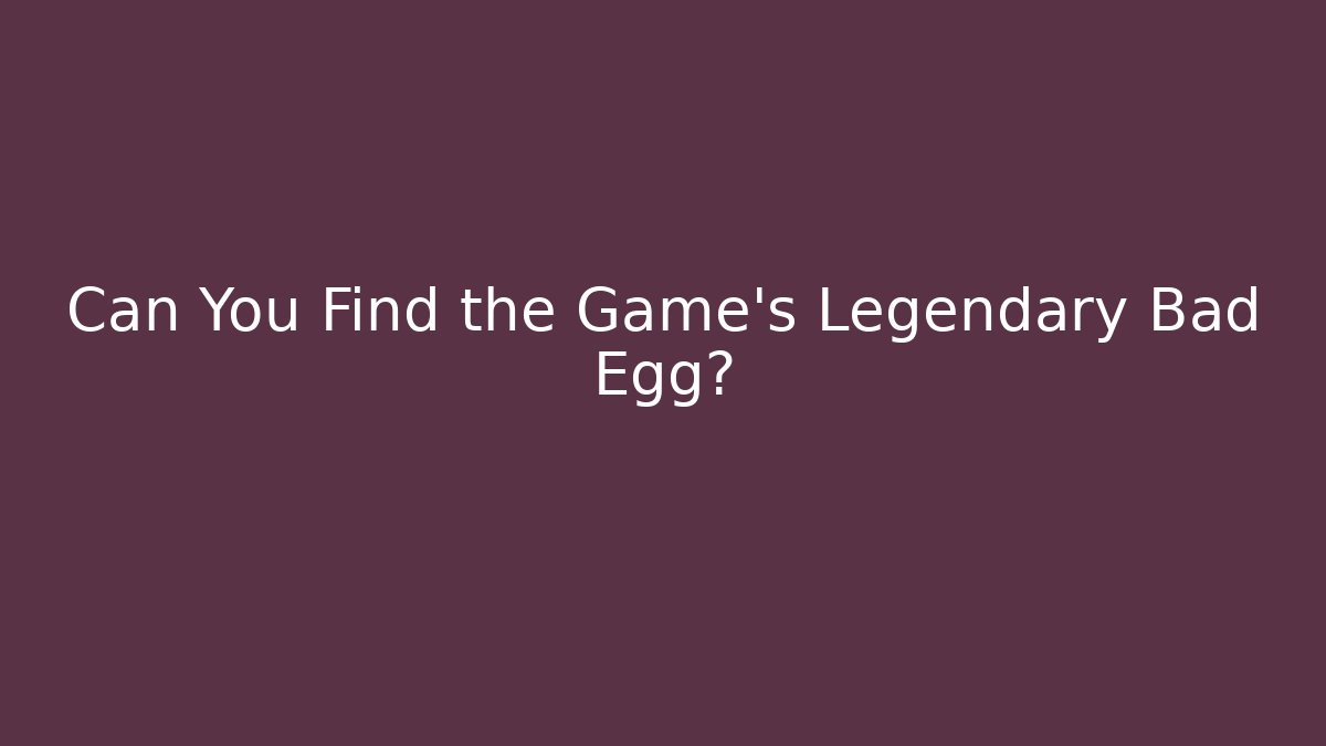 Can You Find the Game's Legendary Bad Egg?