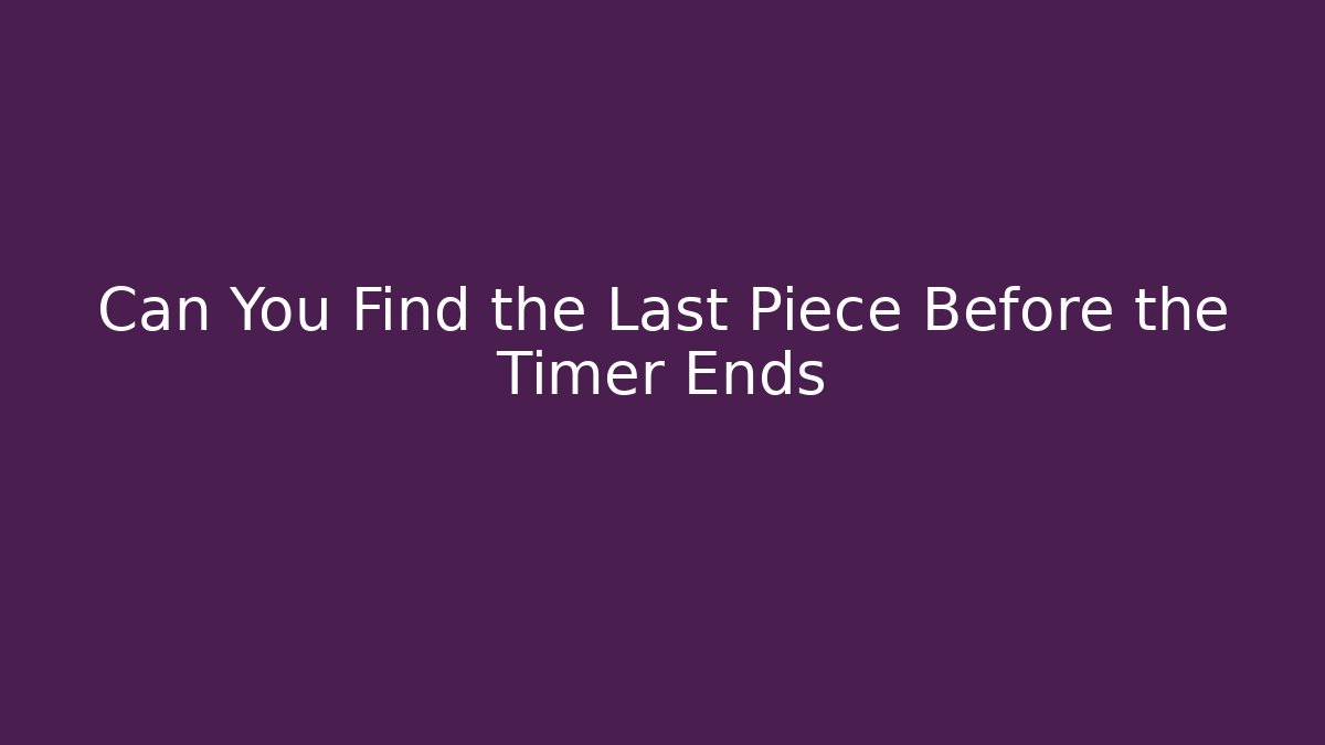 Can You Find the Last Piece Before the Timer Ends