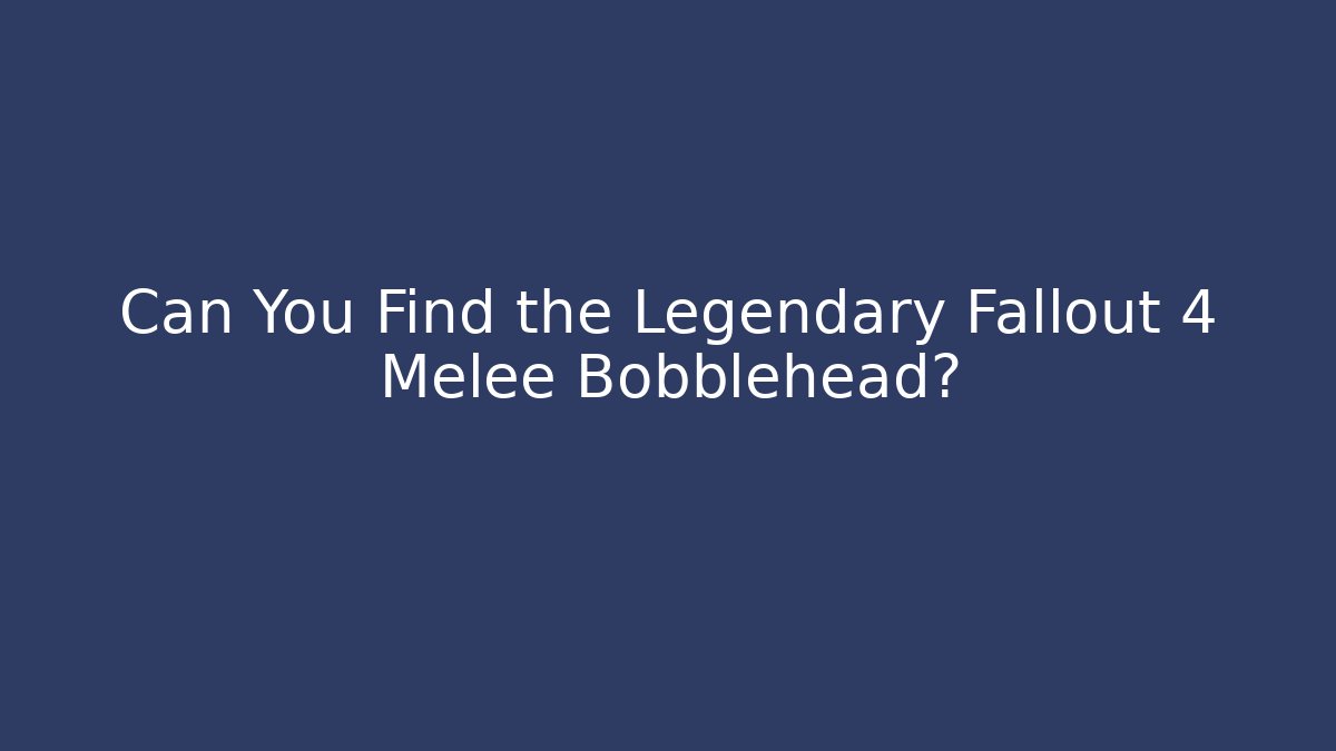 Can You Find the Legendary Fallout 4 Melee Bobblehead?