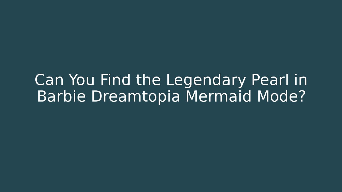 Can You Find the Legendary Pearl in Barbie Dreamtopia Mermaid Mode?