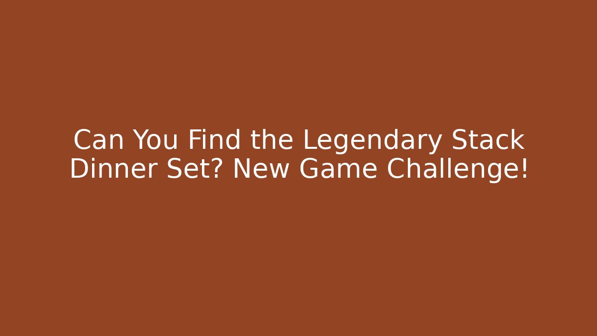 Can You Find the Legendary Stack Dinner Set? New Game Challenge!