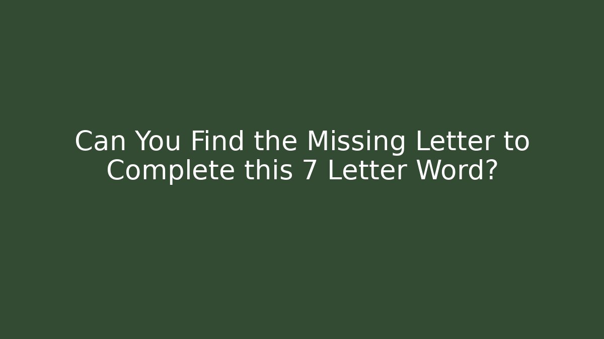 Can You Find the Missing Letter to Complete this 7 Letter Word?