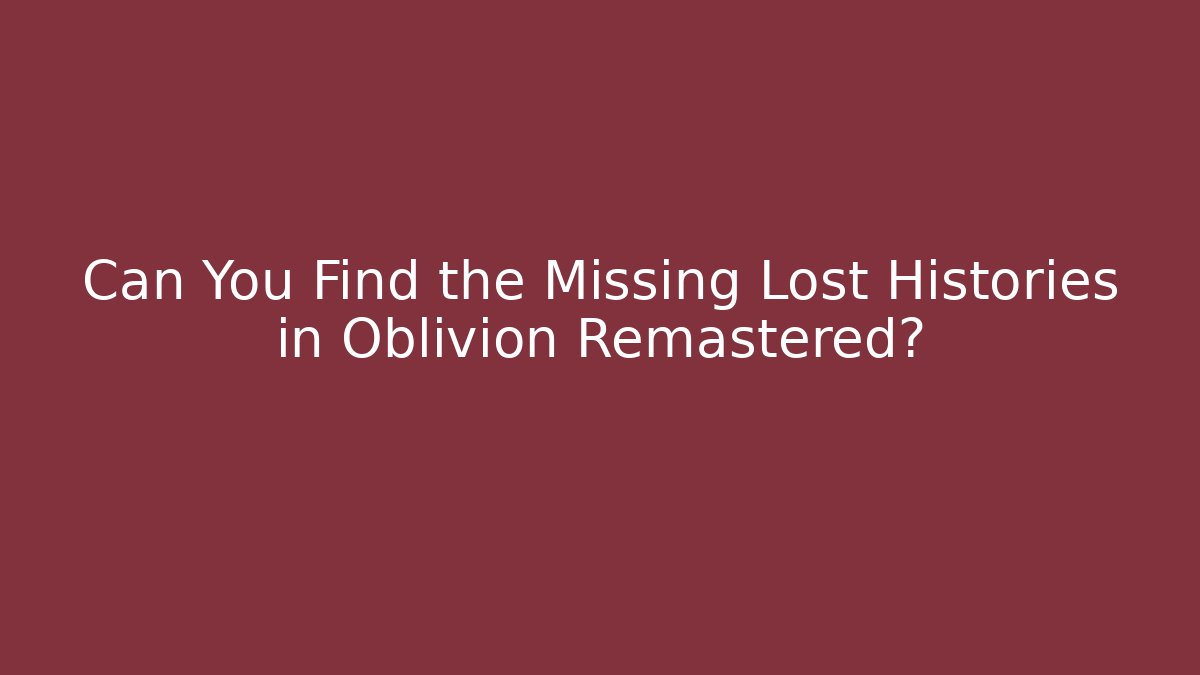 Can You Find the Missing Lost Histories in Oblivion Remastered?