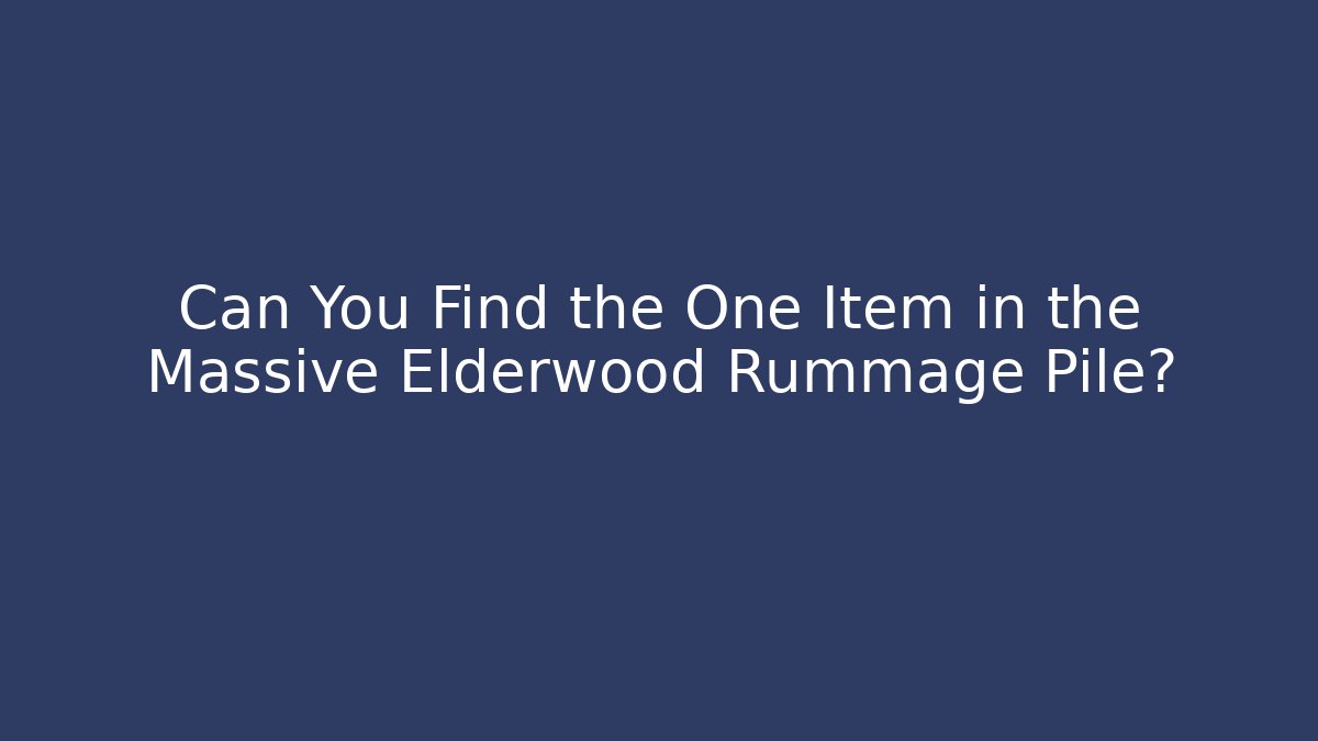 Can You Find the One Item in the Massive Elderwood Rummage Pile?