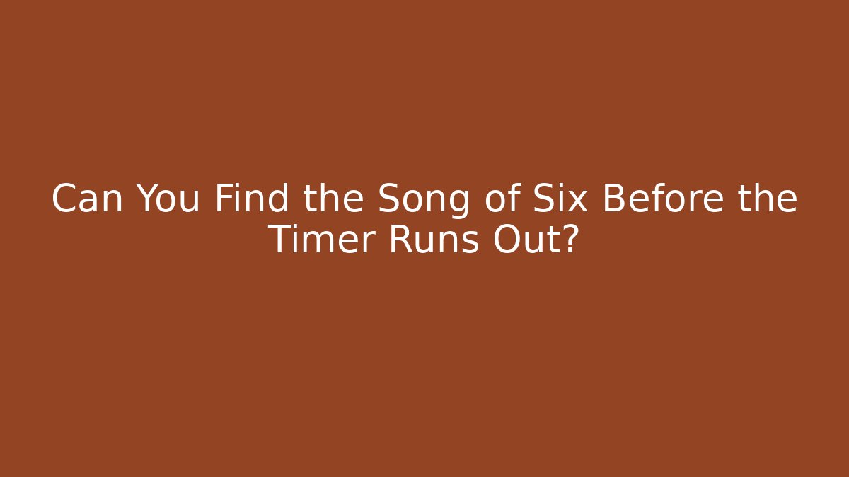 Can You Find the Song of Six Before the Timer Runs Out?