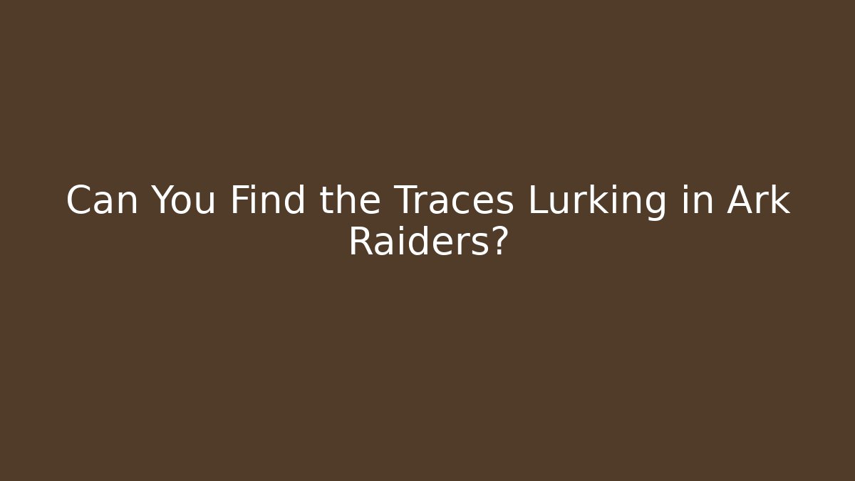 Can You Find the Traces Lurking in Ark Raiders?