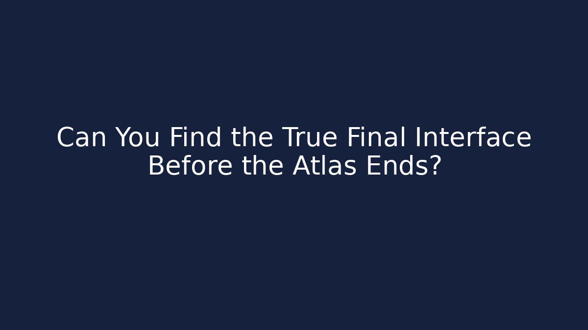 Can You Find the True Final Interface Before the Atlas Ends?