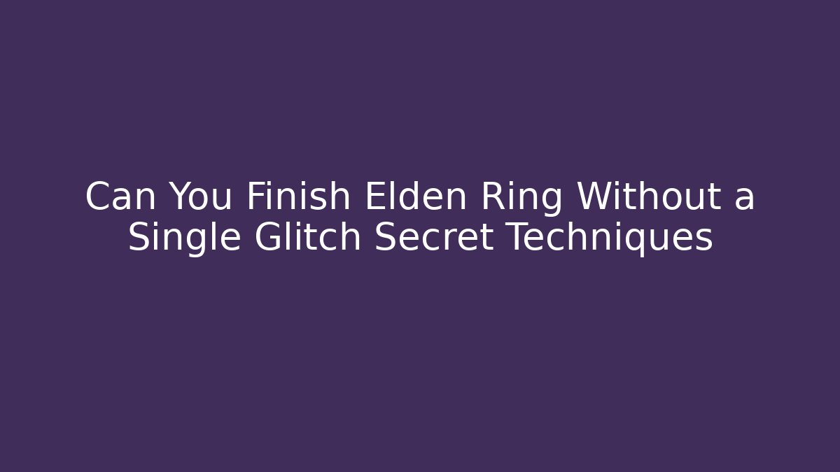 Can You Finish Elden Ring Without a Single Glitch Secret Techniques