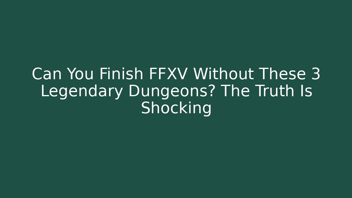 Can You Finish FFXV Without These 3 Legendary Dungeons? The Truth Is Shocking - Critter Realm