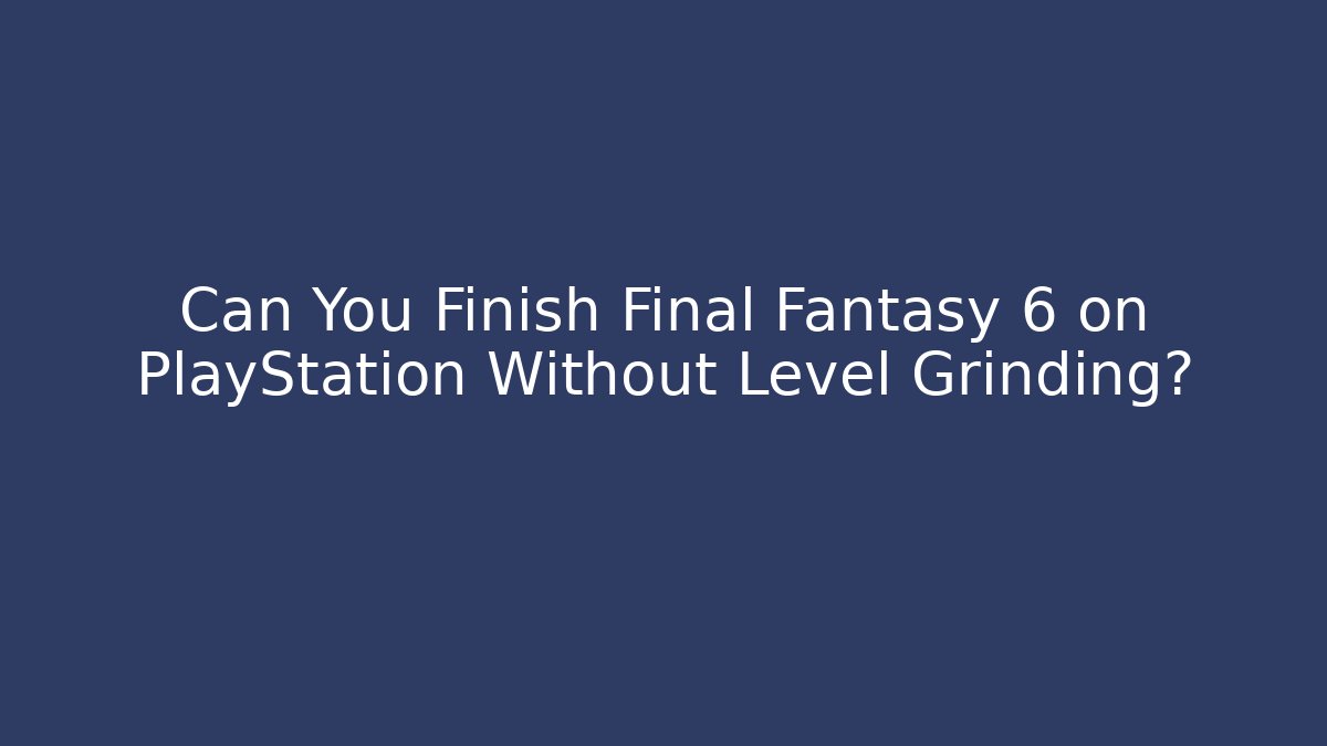 Can You Finish Final Fantasy 6 on PlayStation Without Level Grinding?