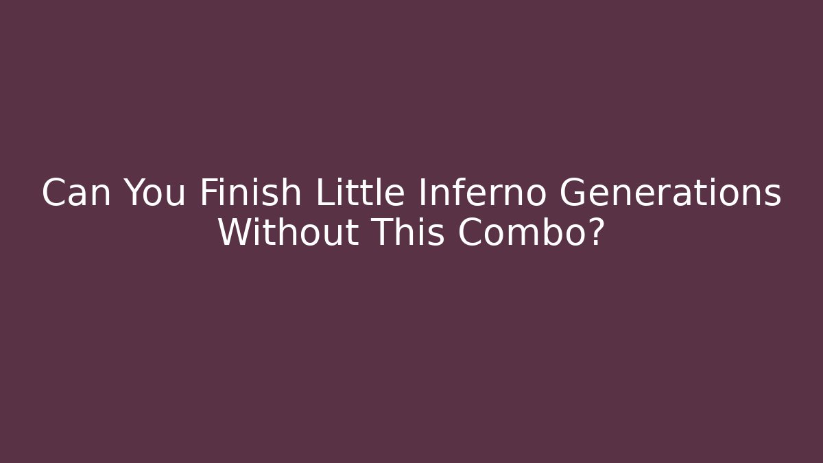 Can You Finish Little Inferno Generations Without This Combo?