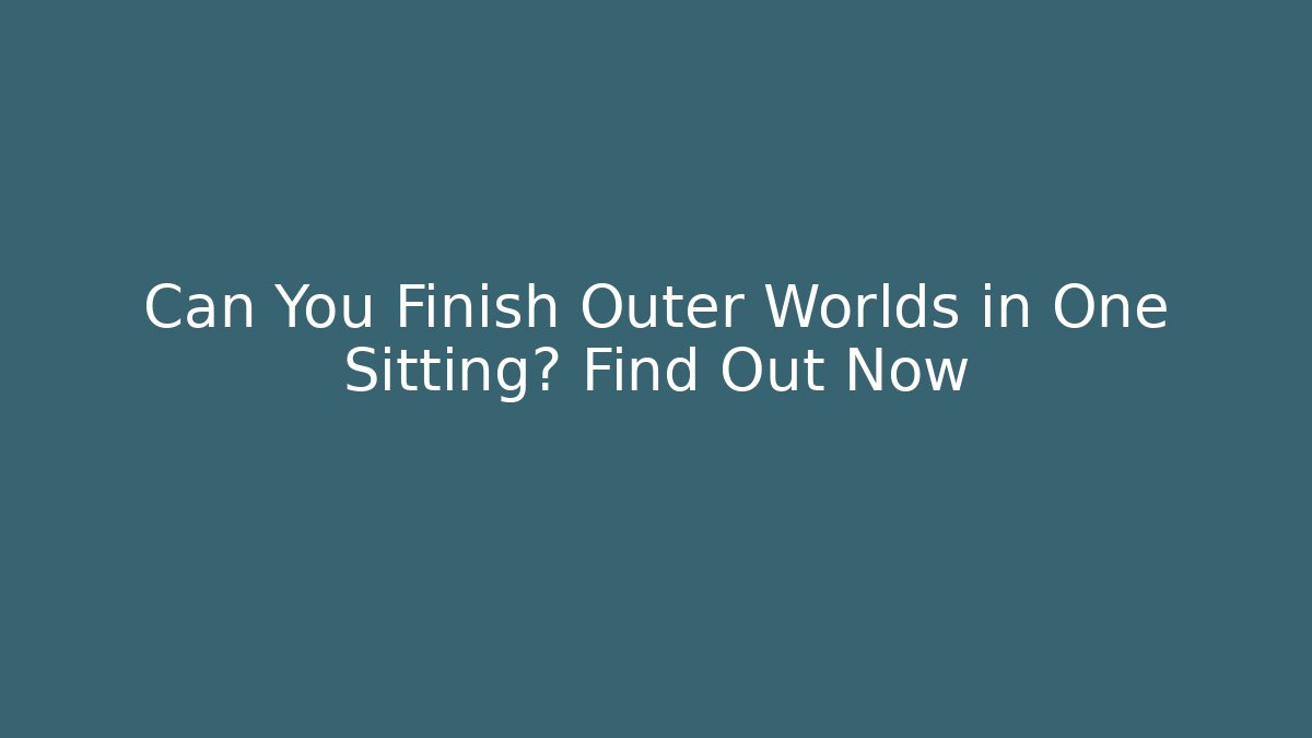 Can You Finish Outer Worlds in One Sitting? Find Out Now