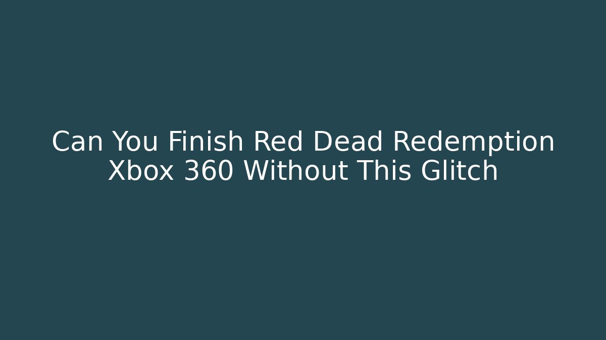 Can You Finish Red Dead Redemption Xbox 360 Without This Glitch