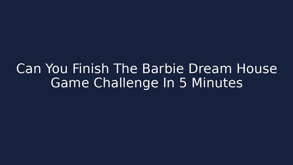 Can You Finish The Barbie Dream House Game Challenge In 5 Minutes