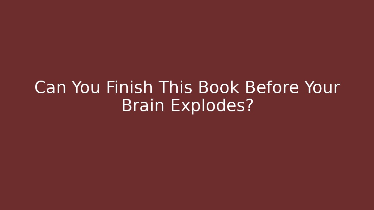 Can You Finish This Book Before Your Brain Explodes?