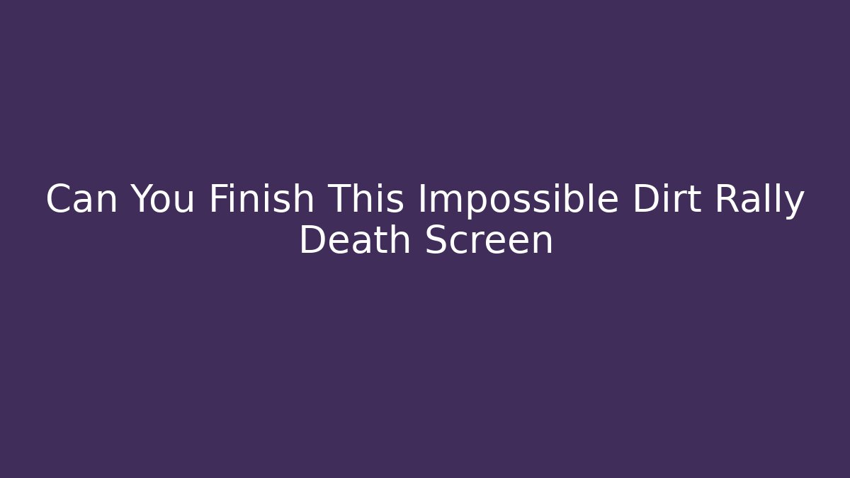 Can You Finish This Impossible Dirt Rally Death Screen