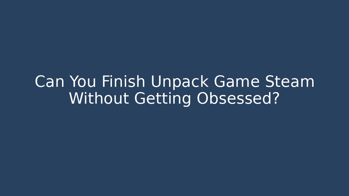 Can You Finish Unpack Game Steam Without Getting Obsessed?