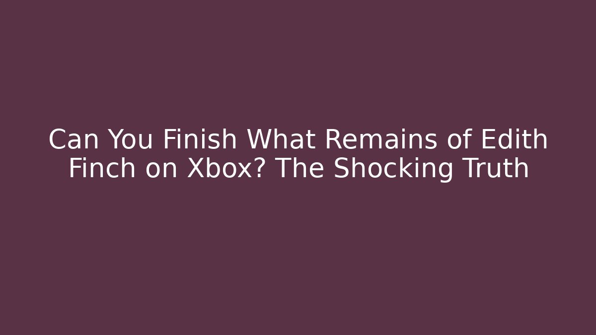 Can You Finish What Remains of Edith Finch on Xbox? The Shocking Truth