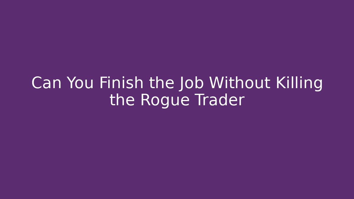 Can You Finish the Job Without Killing the Rogue Trader