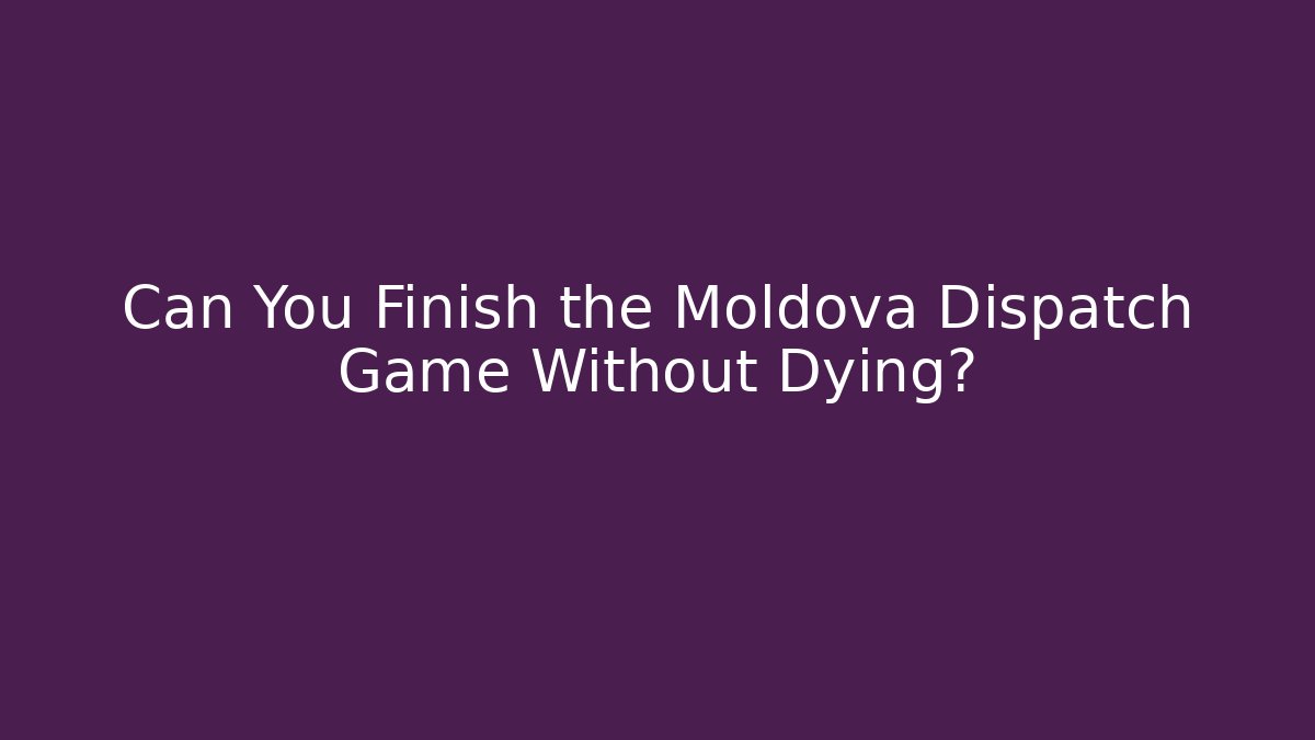 Can You Finish the Moldova Dispatch Game Without Dying?
